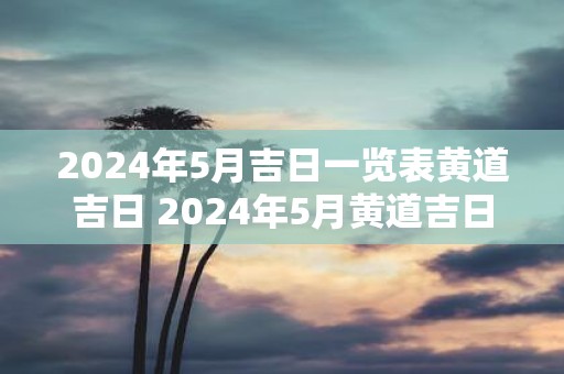 2025年5月吉日一览表黄道吉日 2025年5月黄道吉日一览表