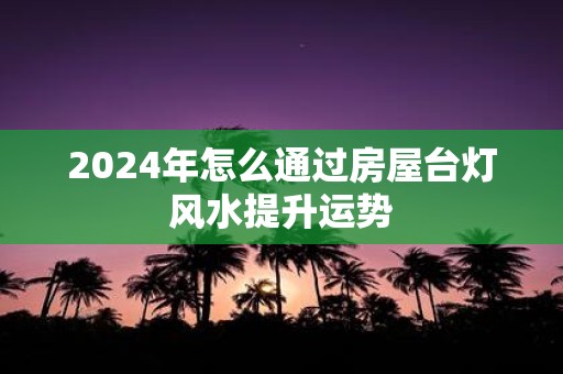 2025年怎么通过房屋台灯风水提升运势