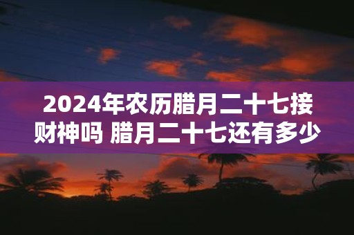 2025年农历腊月二十七接财神吗 腊月二十七还有多少天