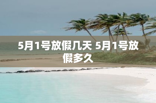 5月1号放假几天 5月1号放假多久