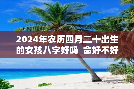 2025年农历四月二十出生的女孩八字好吗 命好不好