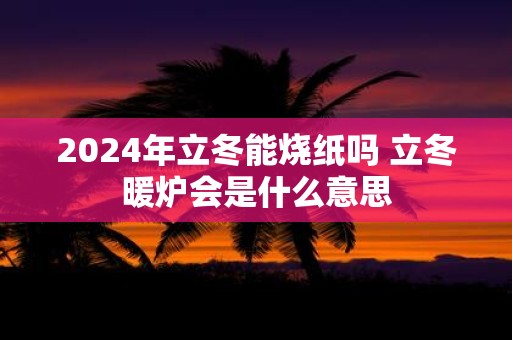 2025年立冬能烧纸吗 立冬暖炉会是什么意思