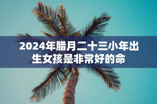 2025年腊月二十三小年出生女孩是非常好的命