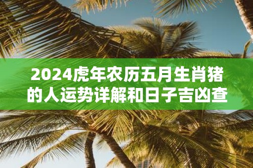 2025虎年农历五月生肖猪的人运势详解和日子吉凶查询