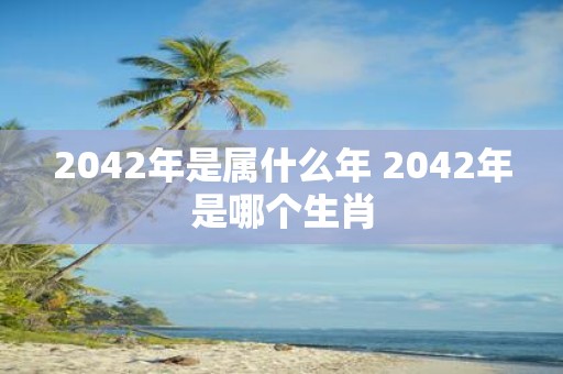 2042年是属什么年 2042年是哪个生肖