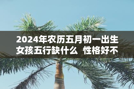 2025年农历五月初一出生女孩五行缺什么 性格好不好