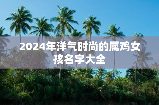 2025年洋气时尚的属鸡女孩名字大全