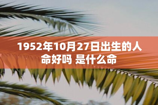 1952年10月27日出生的人命好吗 是什么命