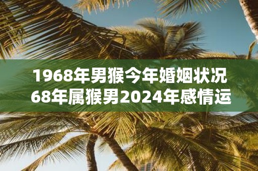 1968年男猴今年婚姻状况 68年属猴男2025年感情运势