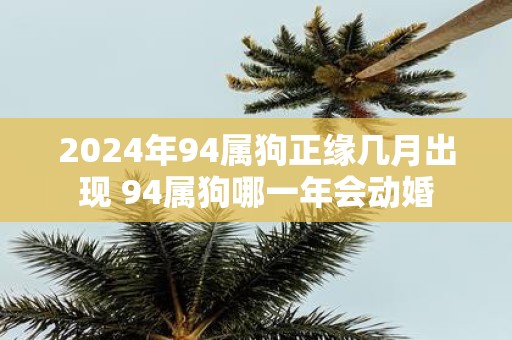 2025年94属狗正缘几月出现 94属狗哪一年会动婚