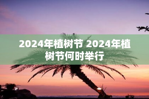 2025年植树节 2025年植树节何时举行