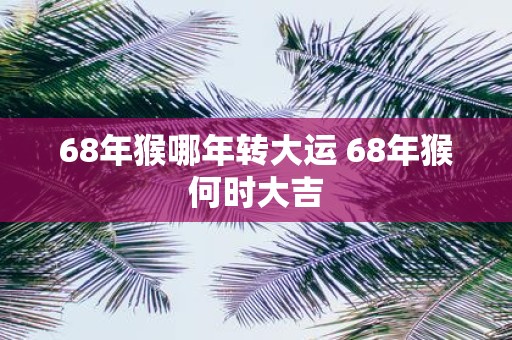 68年猴哪年转大运 68年猴何时大吉