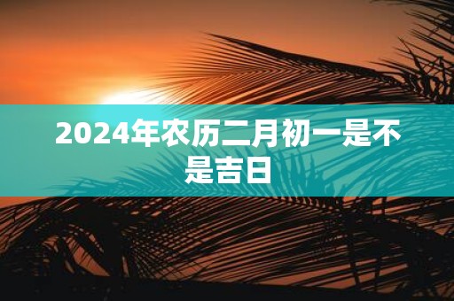 2025年农历二月初一是不是吉日