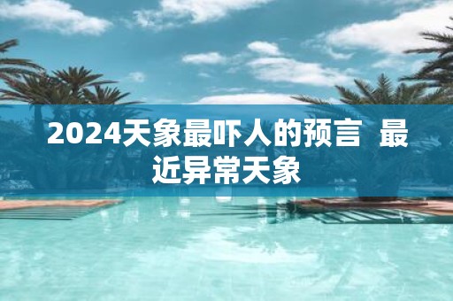2025天象最吓人的预言 最近异常天象