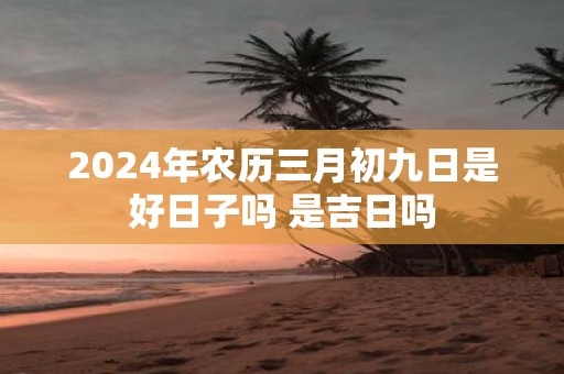2025年农历三月初九日是好日子吗 是吉日吗