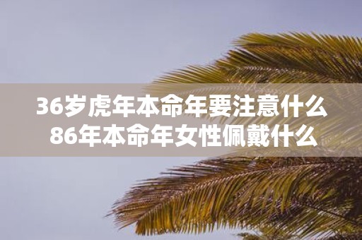 36岁虎年本命年要注意什么 86年本命年女性佩戴什么好