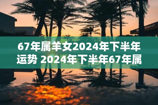 67年属羊女2025年下半年运势 2025年下半年67年属羊女的运势如何