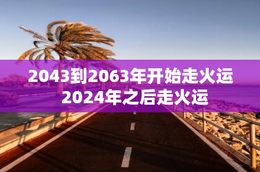 2043到2063年开始走火运 2025年之后走火运
