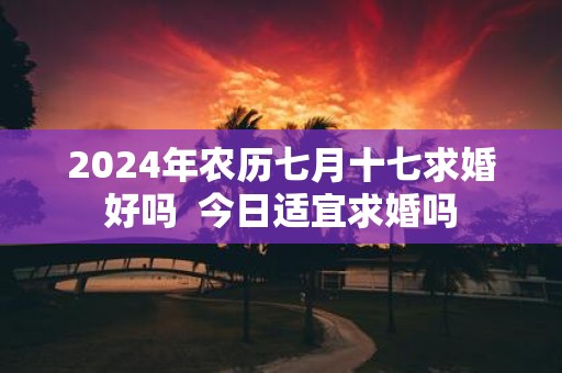 2025年农历七月十七求婚好吗 今日适宜求婚吗