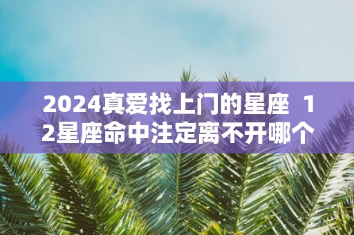 2025真爱找上门的星座 12星座命中注定离不开哪个星座