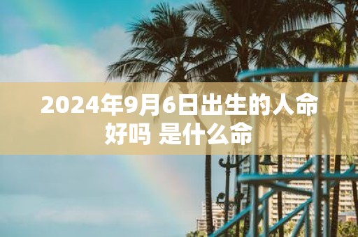 2025年9月6日出生的人命好吗 是什么命
