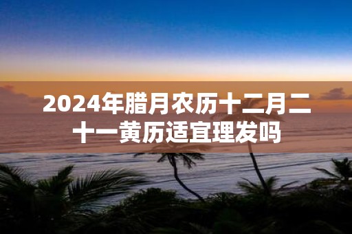2025年腊月农历十二月二十一黄历适宜理发吗