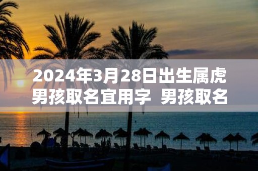 2025年3月28日出生属虎男孩取名宜用字 男孩取名宝典