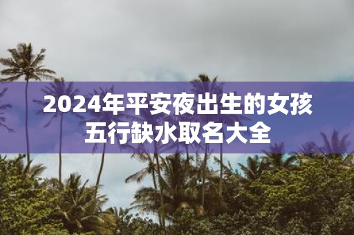 2025年平安夜出生的女孩五行缺水取名大全