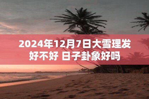 2025年12月7日大雪理发好不好 日子卦象好吗