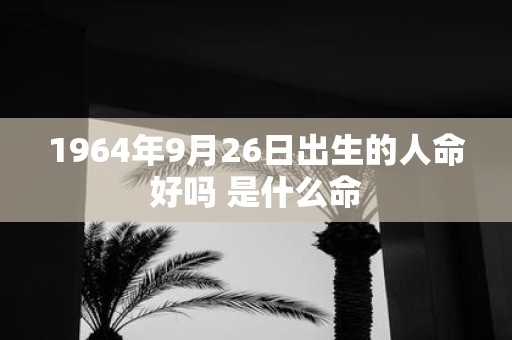 1964年9月26日出生的人命好吗 是什么命