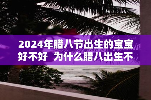 2025年腊八节出生的宝宝好不好 为什么腊八出生不好