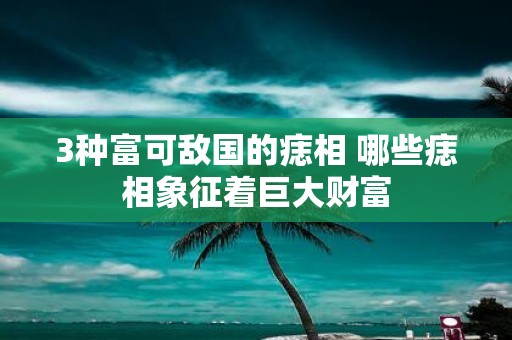 3种富可敌国的痣相 哪些痣相象征着巨大财富
