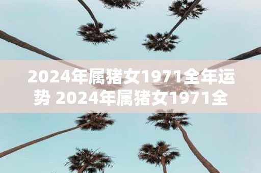 2025年属猪女1971全年运势 2025年属猪女1971全年运势如何