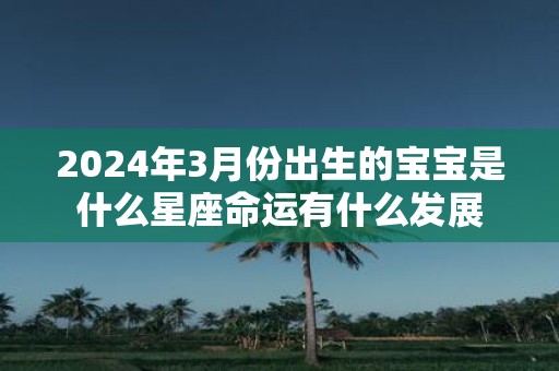 2025年3月份出生的宝宝是什么星座命运有什么发展
