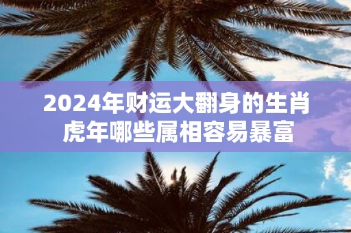 2025年财运大翻身的生肖 虎年哪些属相容易暴富