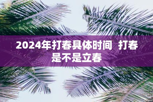 2025年打春具体时间 打春是不是立春
