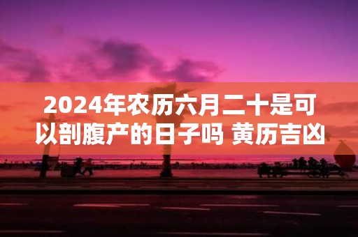 2025年农历六月二十是可以剖腹产的日子吗 黄历吉凶查询