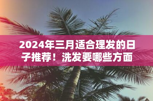 2025年三月适合理发的日子推荐！洗发要哪些方面