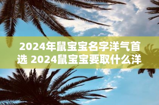 2025年鼠宝宝名字洋气首选 2025鼠宝宝要取什么洋气名字