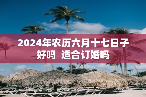 2025年农历六月十七日子好吗 适合订婚吗