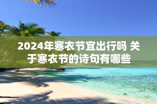 2025年寒衣节宜出行吗 关于寒衣节的诗句有哪些
