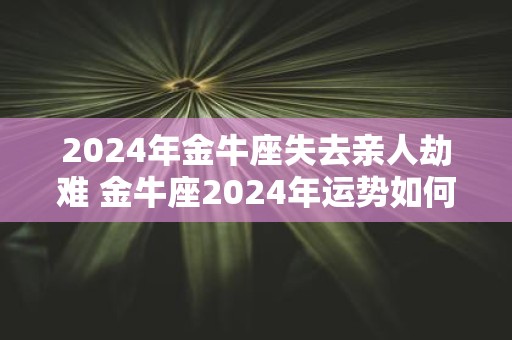 2025年金牛座失去亲人劫难 金牛座2025年运势如何