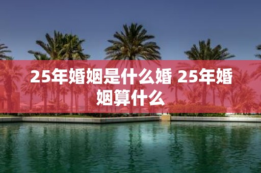 25年婚姻是什么婚 25年婚姻算什么