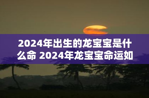 2025年出生的龙宝宝是什么命 2025年龙宝宝命运如何