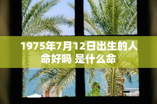 1975年7月12日出生的人命好吗 是什么命