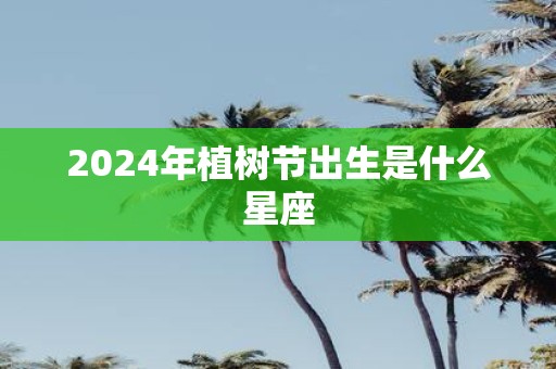 2025年植树节出生是什么星座