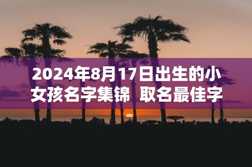 2025年8月17日出生的小女孩名字集锦 取名最佳字
