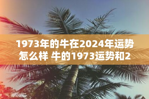 1973年的牛在2025年运势怎么样 牛的1973运势和2025运势有何不同