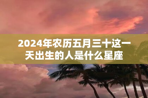 2025年农历五月三十这一天出生的人是什么星座