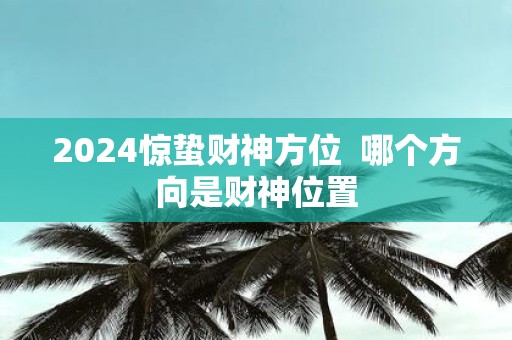 2025惊蛰财神方位 哪个方向是财神位置